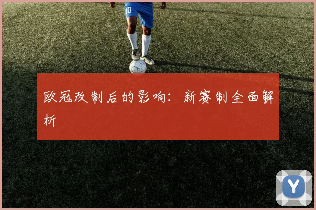欧冠改制后的影响:新赛制全面解析
