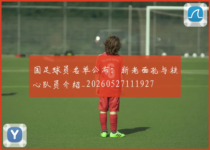 国足球员名单公布：新老面孔与核心队员介绍_20260527111927