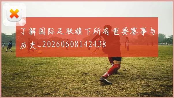 了解国际足联旗下所有重要赛事与历史_20260608142438