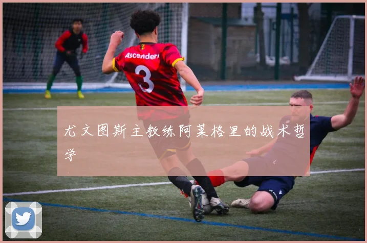 尤文图斯主教练阿莱格里的战术哲学