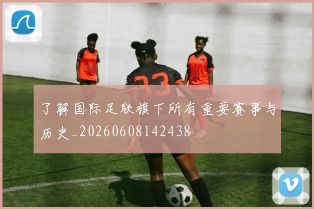 了解国际足联旗下所有重要赛事与历史_20260608142438