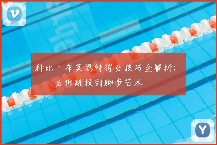 科比·布莱恩特得分技巧全解析:从后仰跳投到脚步艺术