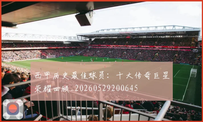 西甲历史最佳球员:十大传奇巨星荣耀回顾_20260529200645