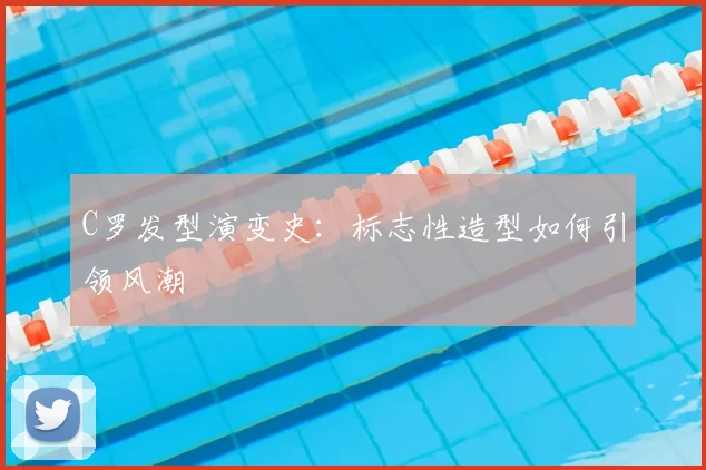 C罗发型演变史:标志性造型如何引领风潮