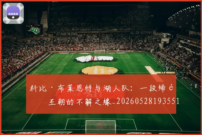 科比·布莱恩特与湖人队：一段缔造王朝的不解之缘_20260528193551