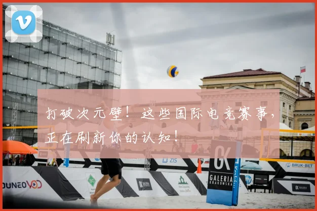 打破次元壁！这些国际电竞赛事，正在刷新你的认知！