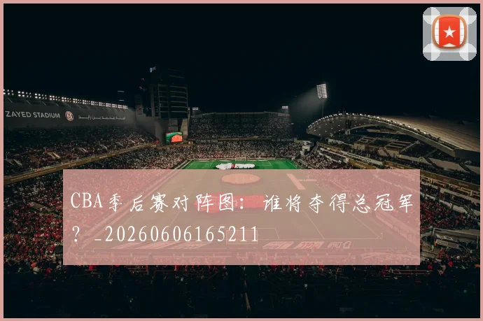 CBA季后赛对阵图:谁将夺得总冠军?_20260606165211