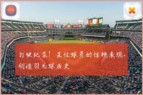 打破纪录!某位球员的惊艳表现,创造羽毛球历史