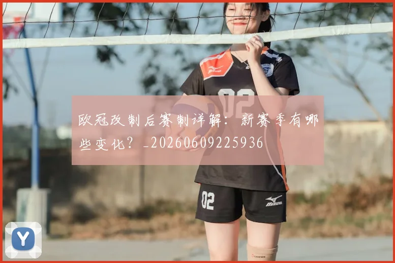 欧冠改制后赛制详解：新赛季有哪些变化？_20260609225936