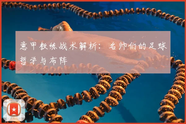 意甲教练战术解析:名帅们的足球哲学与布阵
