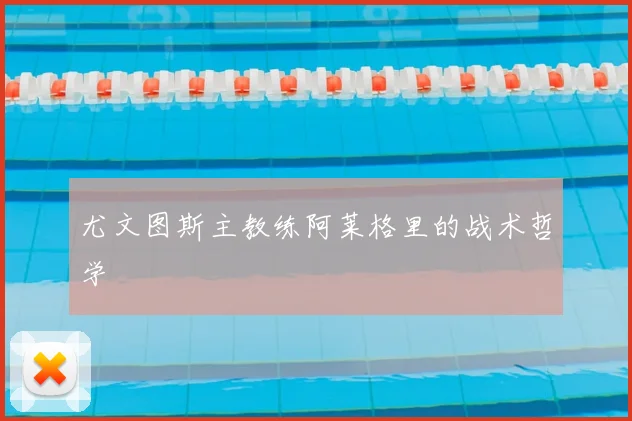 尤文图斯主教练阿莱格里的战术哲学