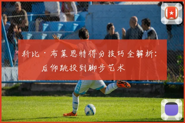 科比·布莱恩特得分技巧全解析:从后仰跳投到脚步艺术