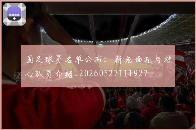 国足球员名单公布：新老面孔与核心队员介绍_20260527111927