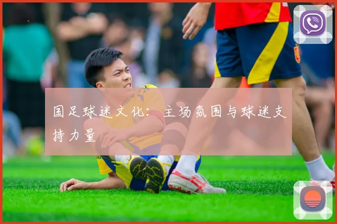 国足球迷文化:主场氛围与球迷支持力量