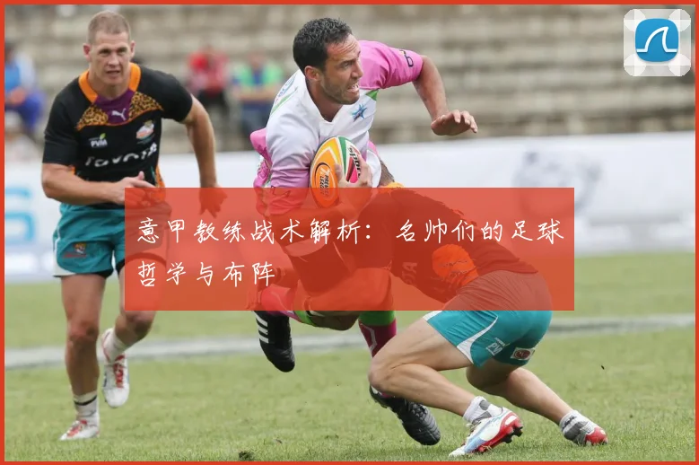 意甲教练战术解析：名帅们的足球哲学与布阵