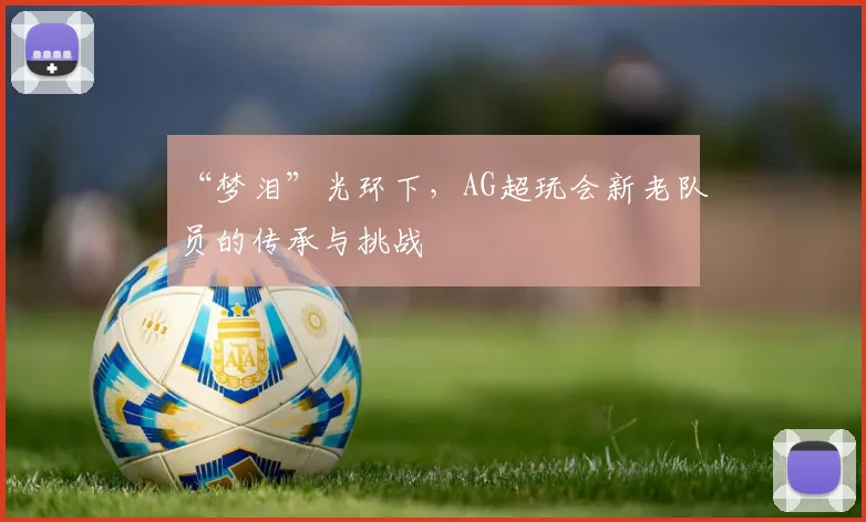 “梦泪”光环下,AG超玩会新老队员的传承与挑战
