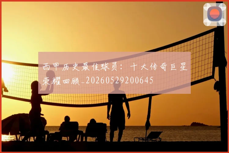 西甲历史最佳球员:十大传奇巨星荣耀回顾_20260529200645